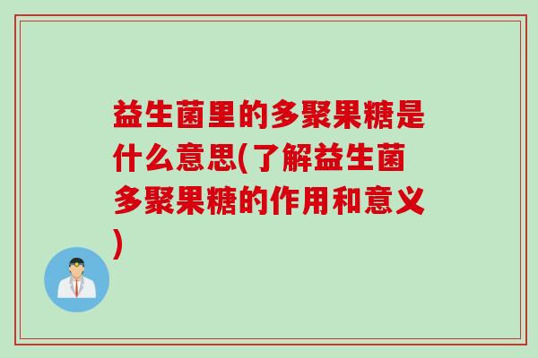 益生菌里的多聚果糖是什么意思(了解益生菌多聚果糖的作用和意义) 益生菌里的多聚果糖是什么意思(了解益生菌多聚果糖的作用和意义)