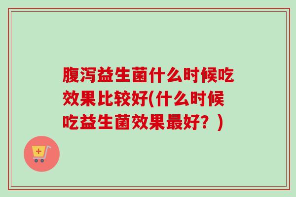 益生菌什么时候吃效果比较好(什么时候吃益生菌效果好？)