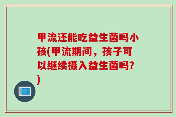 甲流还能吃益生菌吗小孩(甲流期间,孩子可以继续摄入益生菌吗?) 甲流还能吃益生菌吗小孩(甲流期间,孩子可以继续摄入益生菌吗?)