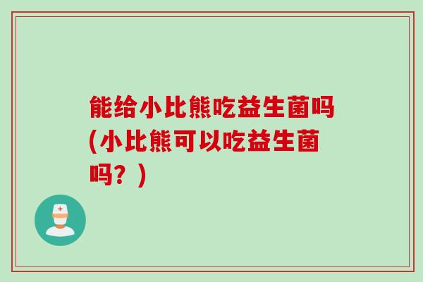 能给小比熊吃益生菌吗(小比熊可以吃益生菌吗？)
