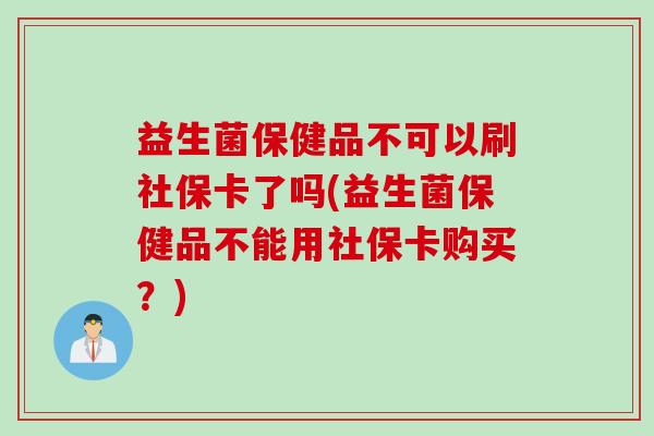 益生菌保健品不可以刷社保卡了吗(益生菌保健品不能用社保卡购买？)
