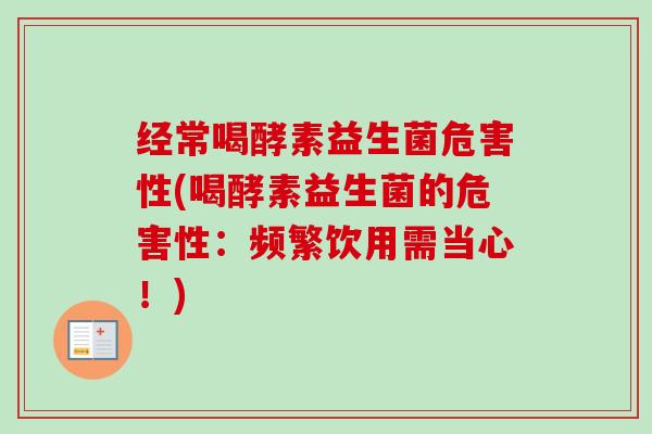 经常喝酵素益生菌危害性(喝酵素益生菌的危害性：频繁饮用需当心！)