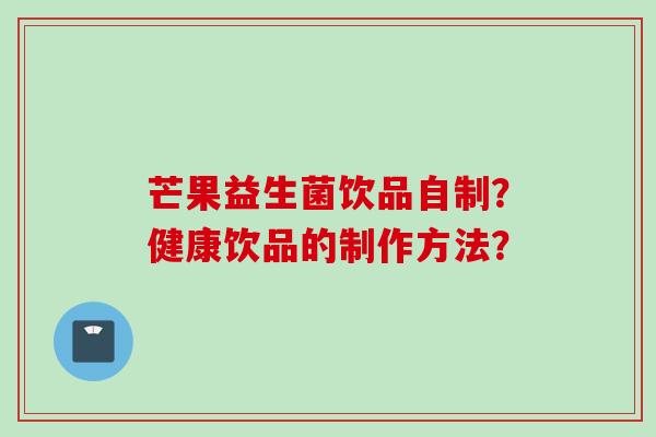 芒果益生菌饮品自制？健康饮品的制作方法？