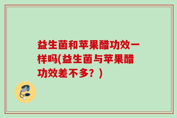 益生菌和苹果醋功效一样吗(益生菌与苹果醋功效差不多？)