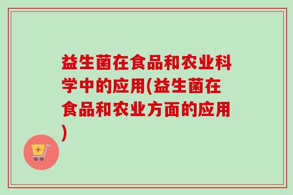 益生菌在食品和农业科学中的应用(益生菌在食品和农业方面的应用) 益生菌在食品和农业科学中的应用(益生菌在食品和农业方面的应用)