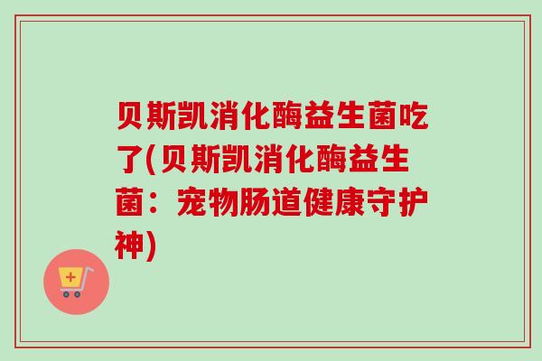 贝斯凯消化酶益生菌吃了(贝斯凯消化酶益生菌:宠物肠道健康守护神) 贝斯凯消化酶益生菌吃了(贝斯凯消化酶益生菌:宠物肠道健康守护神)