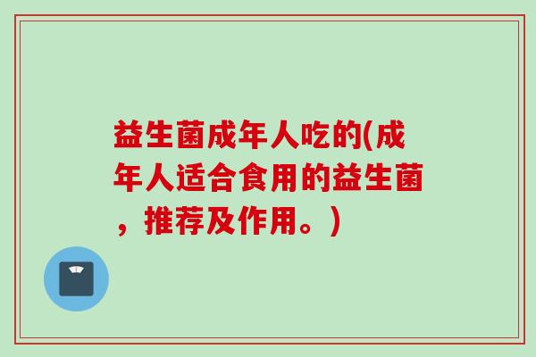 益生菌成年人吃的(成年人适合食用的益生菌,推荐及作用。) 益生菌成年人吃的(成年人适合食用的益生菌,推荐及作用。)