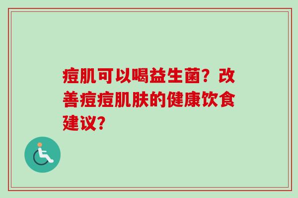 痘肌可以喝益生菌？改善痘痘肌肤的健康饮食建议？
