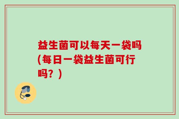 益生菌可以每天一袋吗(每日一袋益生菌可行吗？)