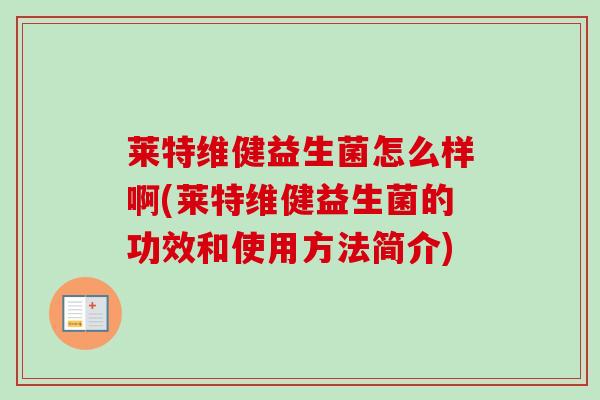 莱特维健益生菌怎么样啊(莱特维健益生菌的功效和使用方法简介)