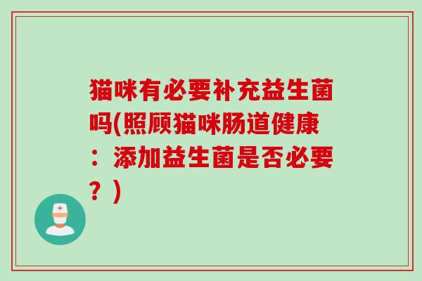 猫咪有必要补充益生菌吗(照顾猫咪肠道健康:添加益生菌是否必要?) 猫咪有必要补充益生菌吗(照顾猫咪肠道健康:添加益生菌是否必要?)