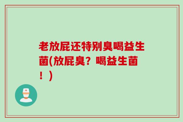老放屁还特别臭喝益生菌(放屁臭？喝益生菌！)
