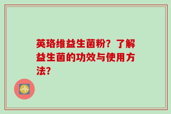 英珞维益生菌粉?了解益生菌的功效与使用方法? 英珞维益生菌粉?了解益生菌的功效与使用方法?