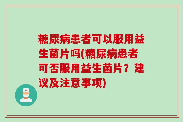 患者可以服用益生菌片吗(患者可否服用益生菌片？建议及注意事项)