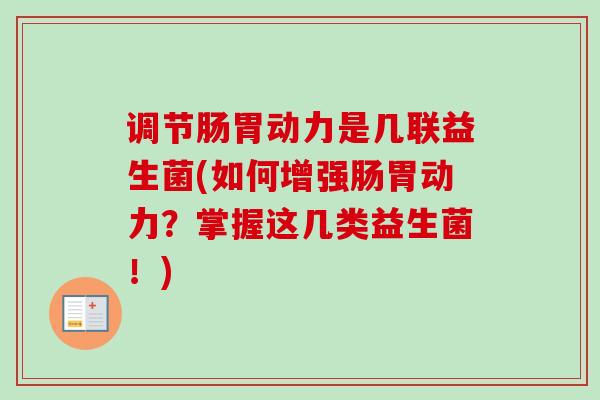 调节肠胃动力是几联益生菌(如何增强肠胃动力？掌握这几类益生菌！)