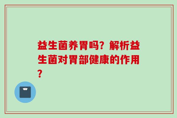 益生菌养胃吗？解析益生菌对胃部健康的作用？
