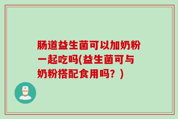 肠道益生菌可以加奶粉一起吃吗(益生菌可与奶粉搭配食用吗？)