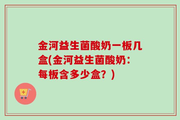 金河益生菌酸奶一板几盒(金河益生菌酸奶：每板含多少盒？)