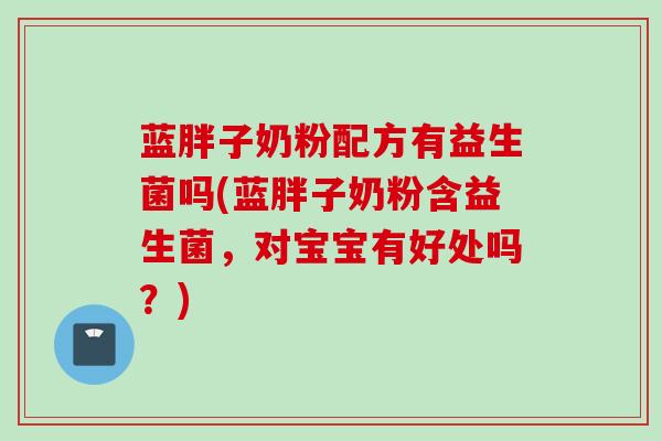 蓝胖子奶粉配方有益生菌吗(蓝胖子奶粉含益生菌，对宝宝有好处吗？)