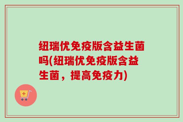 纽瑞优版含益生菌吗(纽瑞优版含益生菌，提高力)