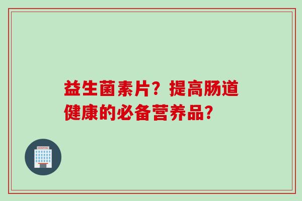 益生菌素片?提高肠道健康的必备营养品? 益生菌素片?提高肠道健康的必备营养品?