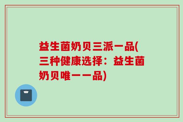 益生菌奶贝三派一品(三种健康选择：益生菌奶贝唯一一品)