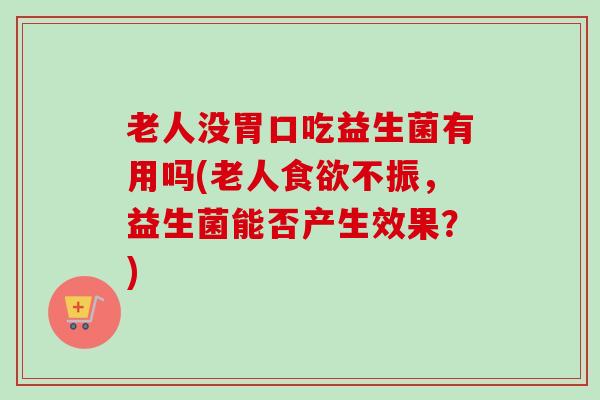 老人没胃口吃益生菌有用吗(老人食欲不振，益生菌能否产生效果？)