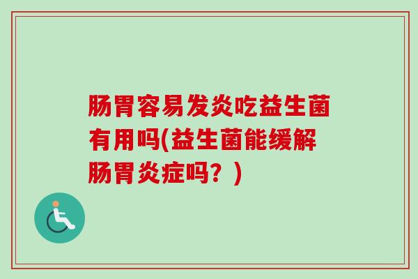 肠胃容易发炎吃益生菌有用吗(益生菌能缓解肠症吗?) 肠胃容易发炎吃益生菌有用吗(益生菌能缓解肠症吗?)