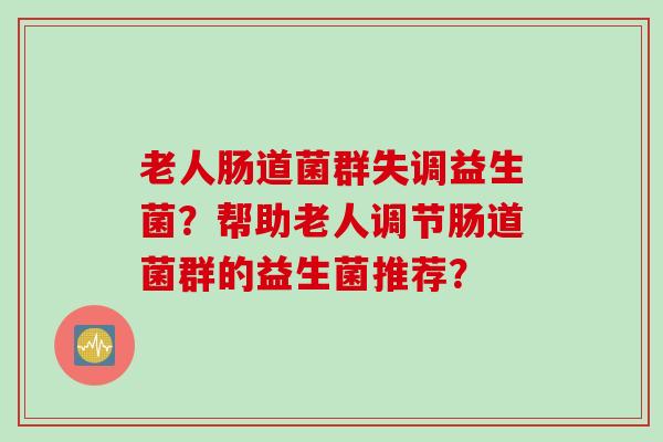 老人肠道菌群失调益生菌？帮助老人调节肠道菌群的益生菌推荐？