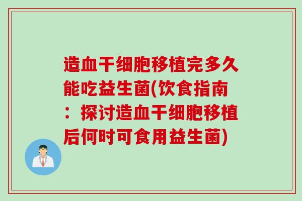 造干细胞移植完多久能吃益生菌(饮食指南：探讨造干细胞移植后何时可食用益生菌)