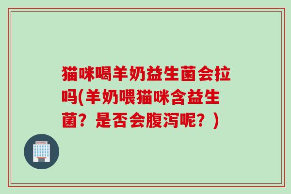 猫咪喝羊奶益生菌会拉吗(羊奶喂猫咪含益生菌？是否会呢？)
