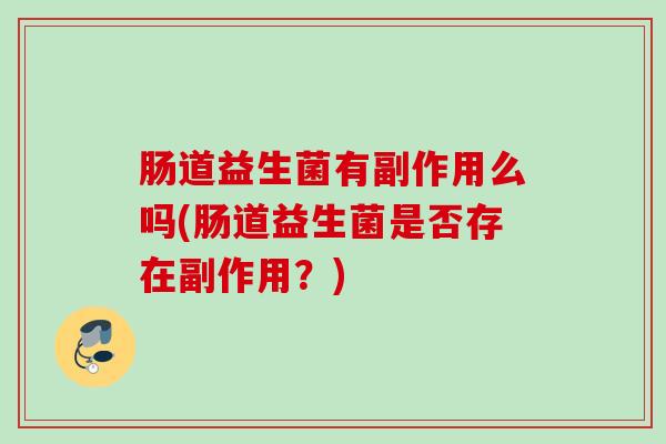 肠道益生菌有副作用么吗(肠道益生菌是否存在副作用?) 肠道益生菌有副作用么吗(肠道益生菌是否存在副作用?)