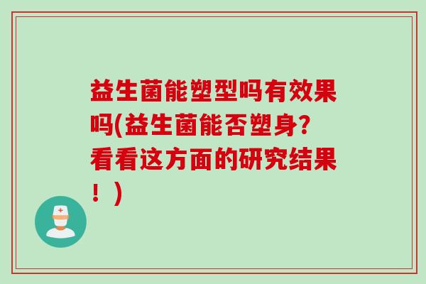 益生菌能塑型吗有效果吗(益生菌能否塑身?看看这方面的研究结果!) 益生菌能塑型吗有效果吗(益生菌能否塑身?看看这方面的研究结果!)