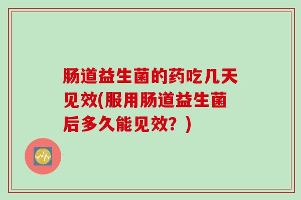 肠道益生菌的药吃几天见效(服用肠道益生菌后多久能见效？)