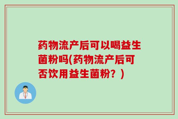 流产后可以喝益生菌粉吗(流产后可否饮用益生菌粉？)