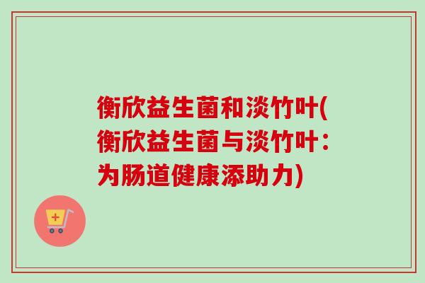 衡欣益生菌和淡竹叶(衡欣益生菌与淡竹叶：为肠道健康添助力)