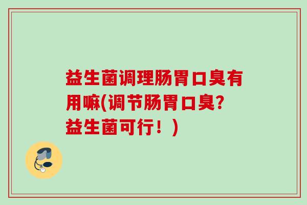 益生菌调理肠胃有用嘛(调节肠胃?益生菌可行!) 益生菌调理肠胃有用嘛(调节肠胃?益生菌可行!)