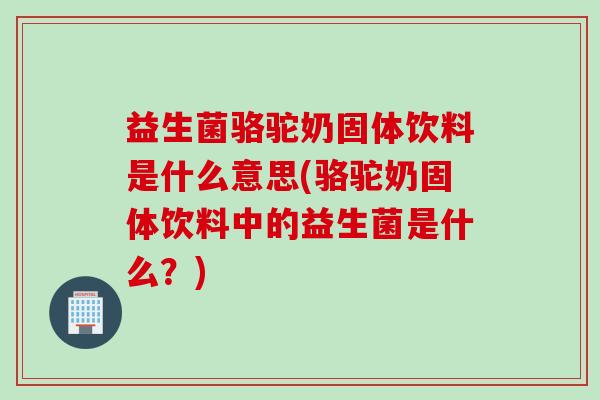 益生菌骆驼奶固体饮料是什么意思(骆驼奶固体饮料中的益生菌是什么?) 益生菌骆驼奶固体饮料是什么意思(骆驼奶固体饮料中的益生菌是什么?)