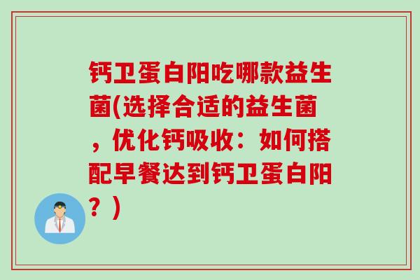 钙卫蛋白阳吃哪款益生菌(选择合适的益生菌,优化钙吸收:如何搭配早餐达到钙卫蛋白阳?) 钙卫蛋白阳吃哪款益生菌(选择合适的益生菌,优化钙吸收:如何搭配早餐达到钙卫蛋白阳?)