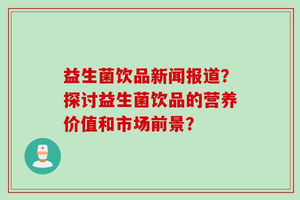 益生菌饮品新闻报道？探讨益生菌饮品的营养价值和市场前景？