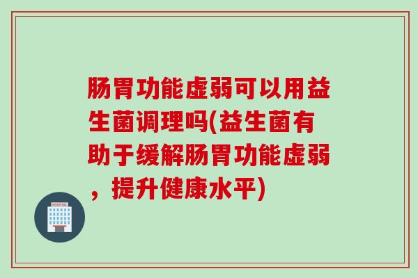 肠胃功能虚弱可以用益生菌调理吗(益生菌有助于缓解肠胃功能虚弱，提升健康水平)