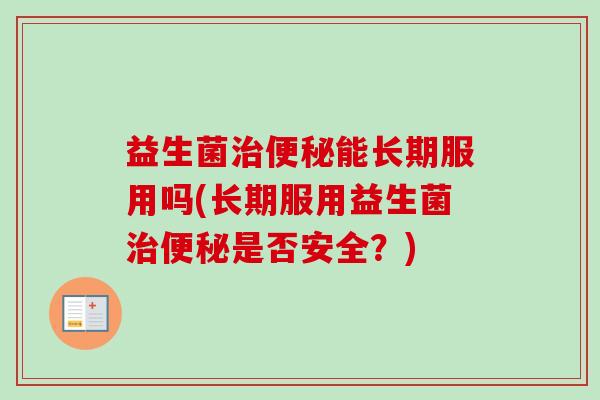 益生菌治便秘能长期服用吗(长期服用益生菌治便秘是否安全？)