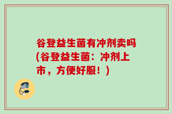 谷登益生菌有冲剂卖吗(谷登益生菌:冲剂上市,方便好服!) 谷登益生菌有冲剂卖吗(谷登益生菌:冲剂上市,方便好服!)