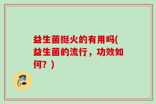 益生菌挺火的有用吗(益生菌的流行，功效如何？)