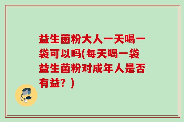 益生菌粉大人一天喝一袋可以吗(每天喝一袋益生菌粉对成年人是否有益？)