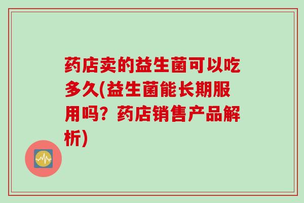 药店卖的益生菌可以吃多久(益生菌能长期服用吗?药店销售产品解析) 药店卖的益生菌可以吃多久(益生菌能长期服用吗?药店销售产品解析)