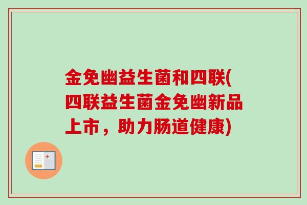 金免幽益生菌和四联(四联益生菌金免幽新品上市,助力肠道健康) 金免幽益生菌和四联(四联益生菌金免幽新品上市,助力肠道健康)
