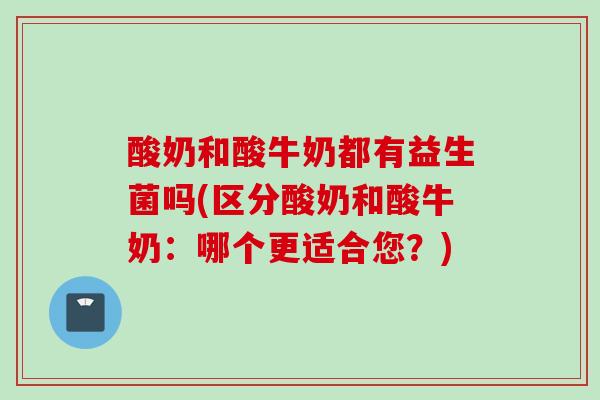 酸奶和酸牛奶都有益生菌吗(区分酸奶和酸牛奶:哪个更适合您?) 酸奶和酸牛奶都有益生菌吗(区分酸奶和酸牛奶:哪个更适合您?)