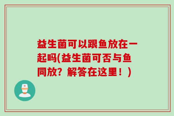 益生菌可以跟鱼放在一起吗(益生菌可否与鱼同放?解答在这里!) 益生菌可以跟鱼放在一起吗(益生菌可否与鱼同放?解答在这里!)