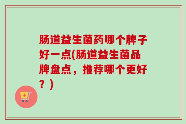肠道益生菌药哪个牌子好一点(肠道益生菌品牌盘点,推荐哪个更好?) 肠道益生菌药哪个牌子好一点(肠道益生菌品牌盘点,推荐哪个更好?)